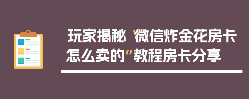 玩家揭秘“微信炸金花房卡怎么卖的”教程房卡分享