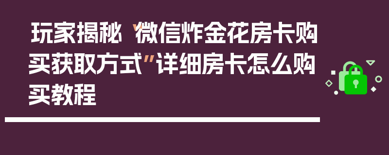 玩家揭秘“微信炸金花房卡购买获取方式”详细房卡怎么购买教程