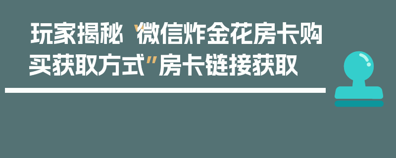 玩家揭秘“微信炸金花房卡购买获取方式”房卡链接获取