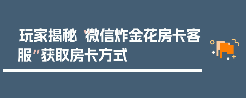 玩家揭秘“微信炸金花房卡客服”获取房卡方式