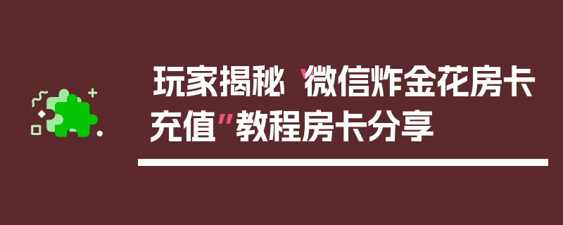 玩家揭秘“微信炸金花房卡充值”教程房卡分享