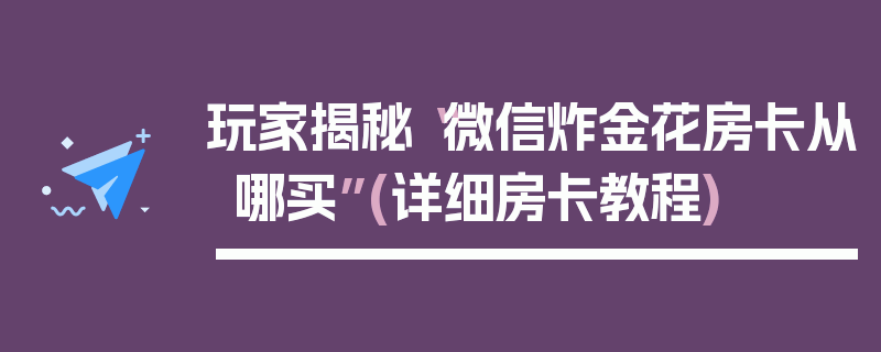 玩家揭秘“微信炸金花房卡从哪买”(详细房卡教程)