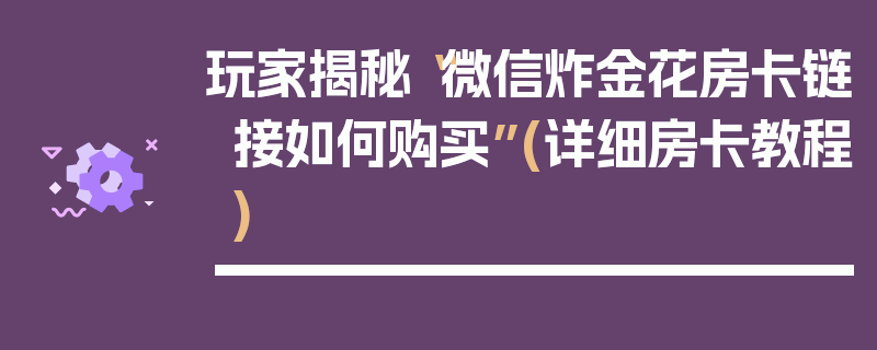 玩家揭秘“微信炸金花房卡链接如何购买”(详细房卡教程)