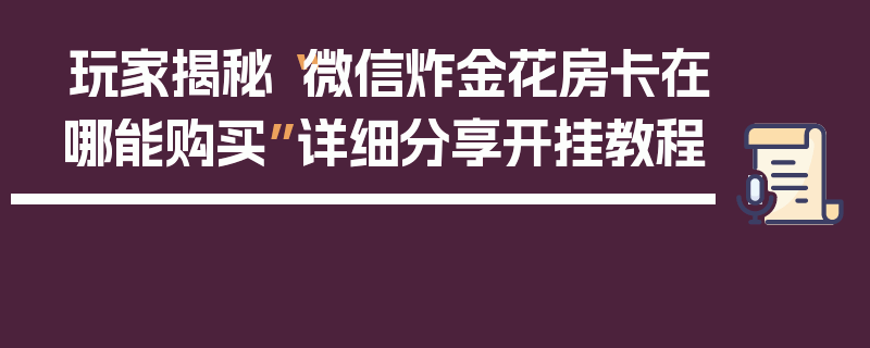 玩家揭秘“微信炸金花房卡在哪能购买”详细分享开挂教程