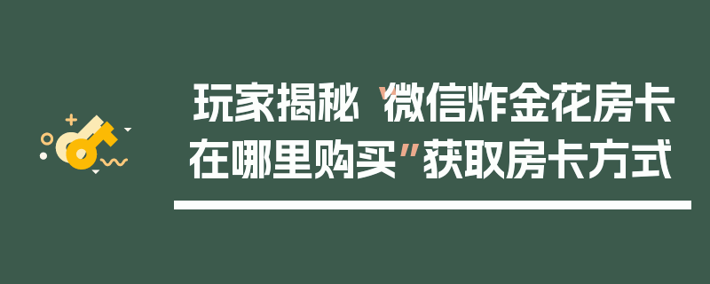 玩家揭秘“微信炸金花房卡在哪里购买”获取房卡方式