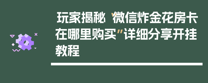 玩家揭秘“微信炸金花房卡在哪里购买”详细分享开挂教程