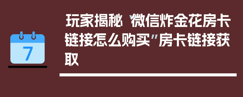 玩家揭秘“微信炸金花房卡链接怎么购买”房卡链接获取