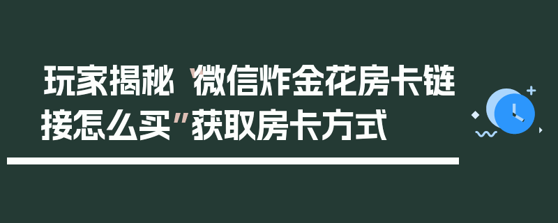 玩家揭秘“微信炸金花房卡链接怎么买”获取房卡方式