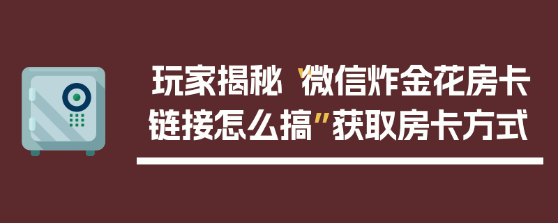 玩家揭秘“微信炸金花房卡链接怎么搞”获取房卡方式
