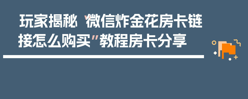 玩家揭秘“微信炸金花房卡链接怎么购买”教程房卡分享