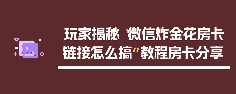 玩家揭秘“微信炸金花房卡链接怎么搞”教程房卡分享