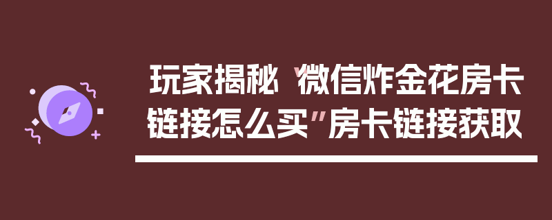 玩家揭秘“微信炸金花房卡链接怎么买”房卡链接获取