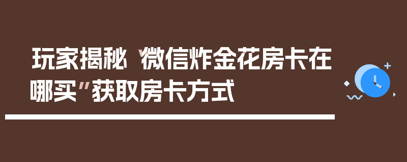 玩家揭秘“微信炸金花房卡在哪买”获取房卡方式