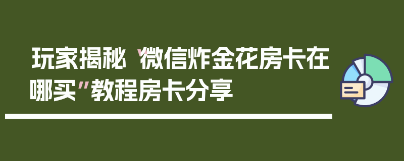 玩家揭秘“微信炸金花房卡在哪买”教程房卡分享