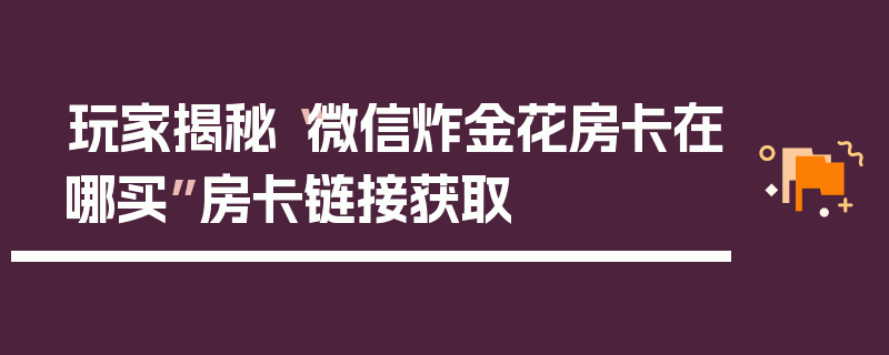 玩家揭秘“微信炸金花房卡在哪买”房卡链接获取