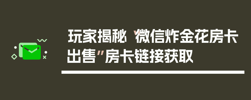玩家揭秘“微信炸金花房卡出售”房卡链接获取