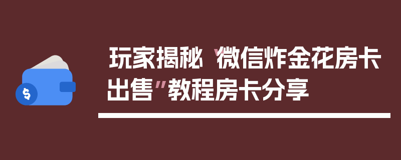 玩家揭秘“微信炸金花房卡出售”教程房卡分享