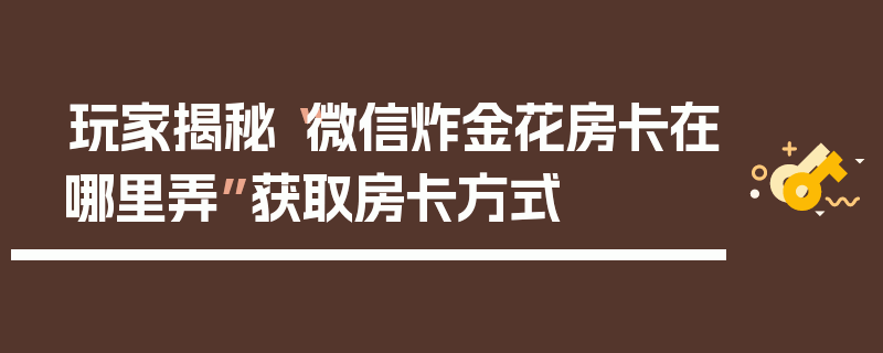 玩家揭秘“微信炸金花房卡在哪里弄”获取房卡方式