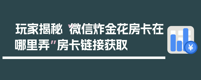 玩家揭秘“微信炸金花房卡在哪里弄”房卡链接获取