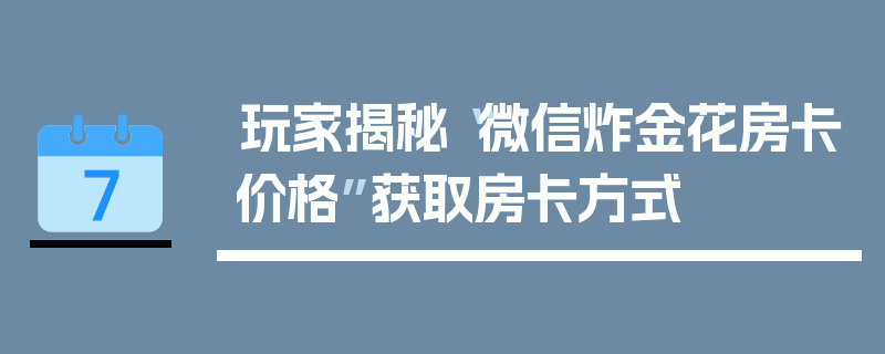 玩家揭秘“微信炸金花房卡价格”获取房卡方式