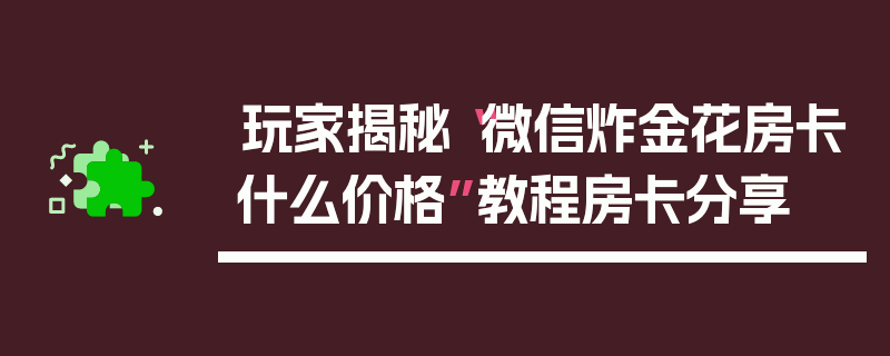 玩家揭秘“微信炸金花房卡什么价格”教程房卡分享