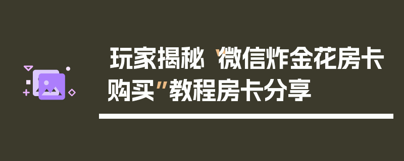 玩家揭秘“微信炸金花房卡购买”教程房卡分享