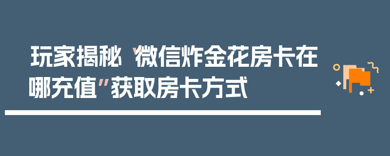 玩家揭秘“微信炸金花房卡在哪充值”获取房卡方式