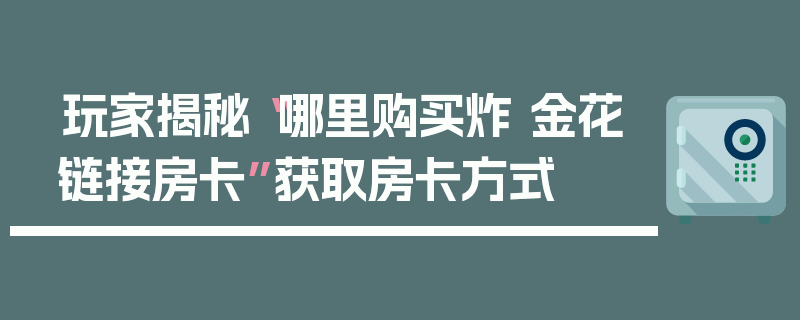 玩家揭秘“哪里购买炸 金花链接房卡”获取房卡方式