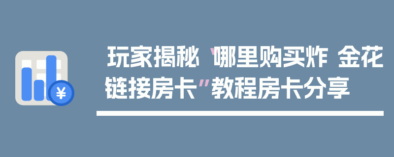 玩家揭秘“哪里购买炸 金花链接房卡”教程房卡分享
