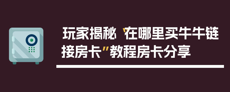 玩家揭秘“在哪里买牛牛链接房卡”教程房卡分享