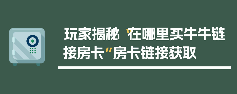玩家揭秘“在哪里买牛牛链接房卡”房卡链接获取