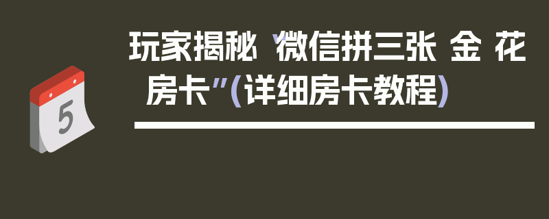 玩家揭秘“微信拼三张 金 花房卡”(详细房卡教程)