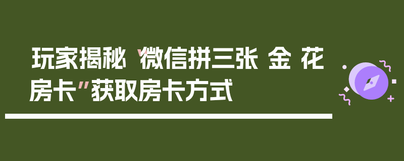 玩家揭秘“微信拼三张 金 花房卡”获取房卡方式
