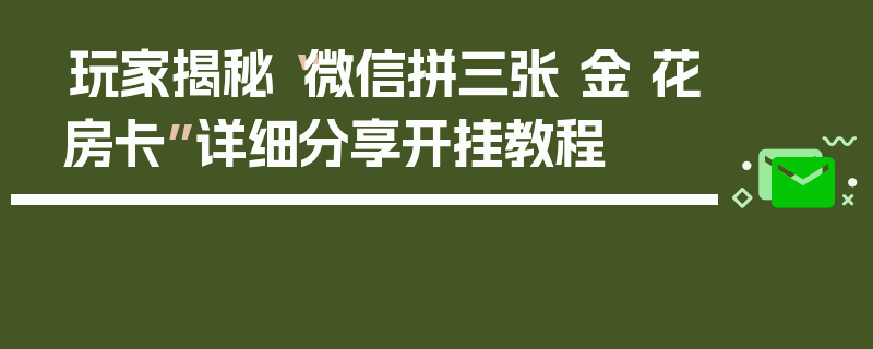 玩家揭秘“微信拼三张 金 花房卡”详细分享开挂教程