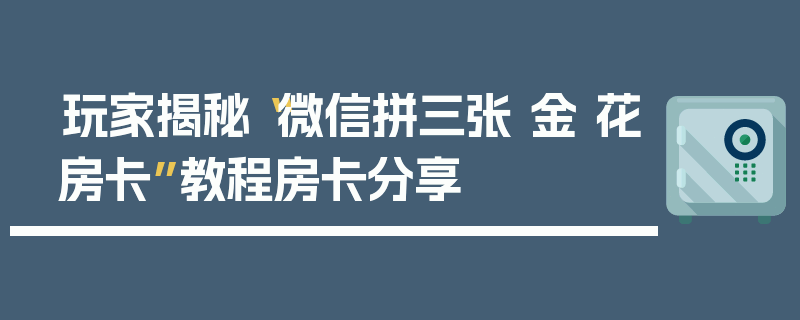 玩家揭秘“微信拼三张 金 花房卡”教程房卡分享