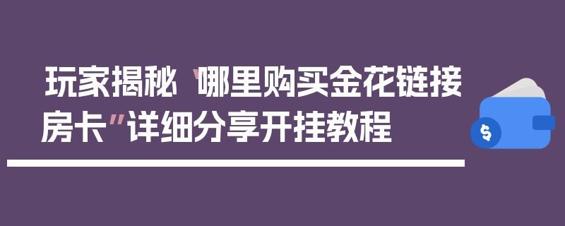 玩家揭秘“哪里购买金花链接房卡”详细分享开挂教程