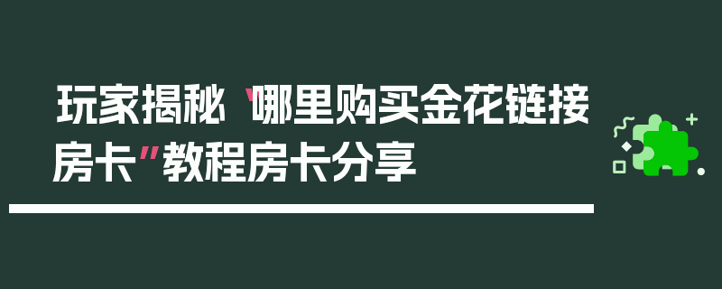 玩家揭秘“哪里购买金花链接房卡”教程房卡分享