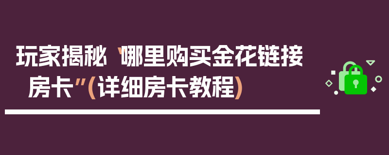 玩家揭秘“哪里购买金花链接房卡”(详细房卡教程)