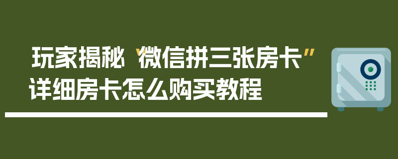 玩家揭秘“微信拼三张房卡”详细房卡怎么购买教程