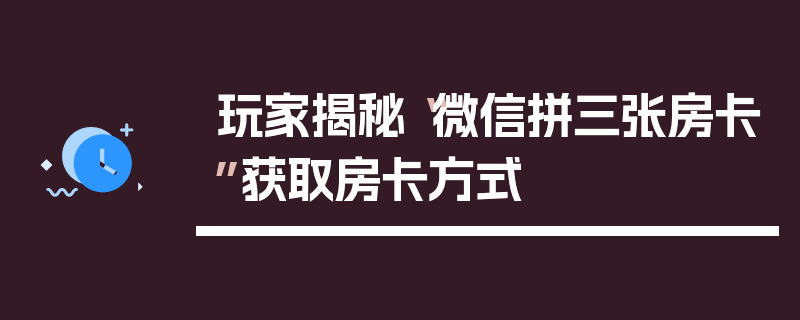 玩家揭秘“微信拼三张房卡”获取房卡方式