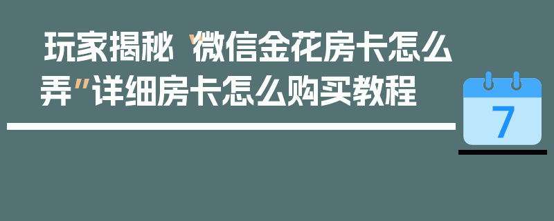 玩家揭秘“微信金花房卡怎么弄”详细房卡怎么购买教程