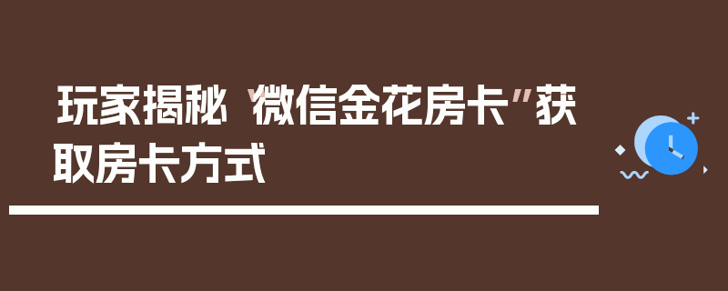 玩家揭秘“微信金花房卡”获取房卡方式