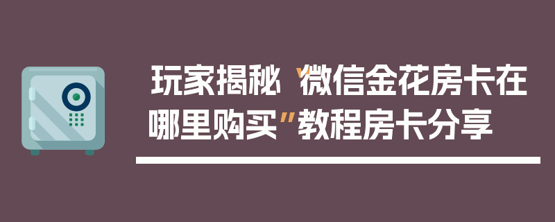 玩家揭秘“微信金花房卡在哪里购买”教程房卡分享