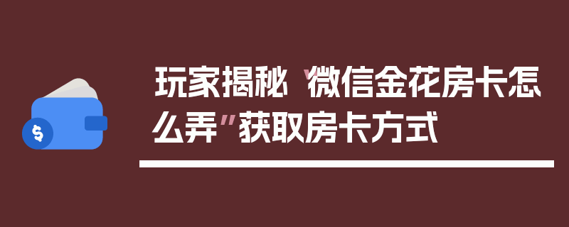 玩家揭秘“微信金花房卡怎么弄”获取房卡方式