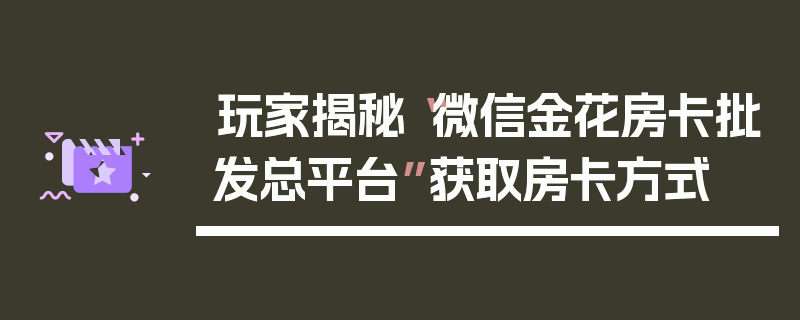 玩家揭秘“微信金花房卡批发总平台”获取房卡方式