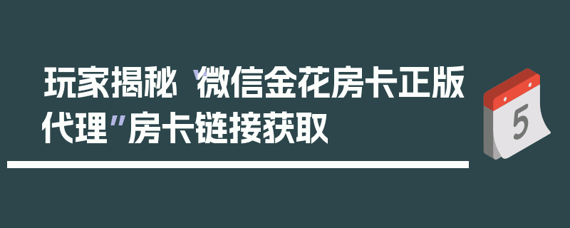 玩家揭秘“微信金花房卡正版代理”房卡链接获取