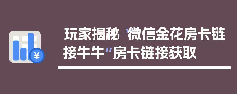 玩家揭秘“微信金花房卡链接牛牛”房卡链接获取