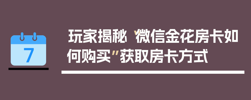 玩家揭秘“微信金花房卡如何购买”获取房卡方式