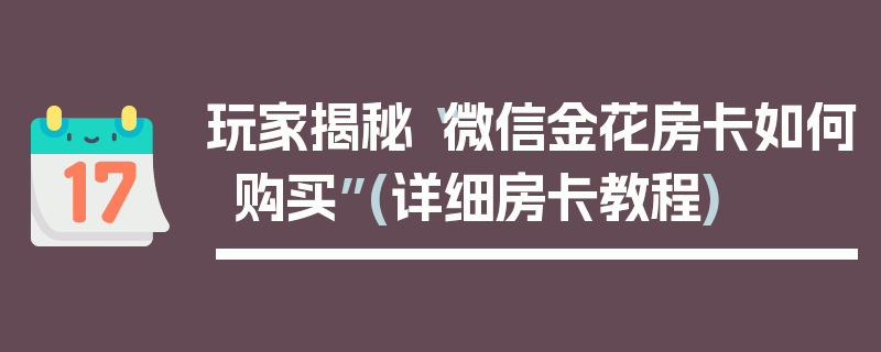 玩家揭秘“微信金花房卡如何购买”(详细房卡教程)
