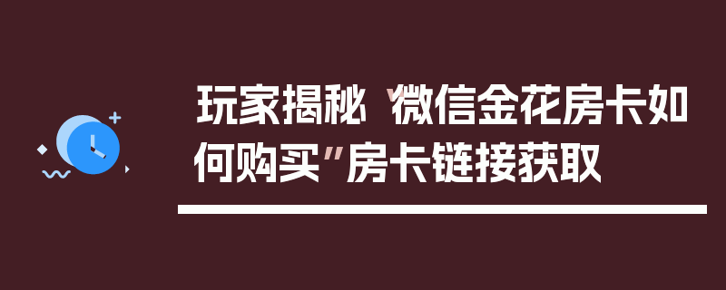 玩家揭秘“微信金花房卡如何购买”房卡链接获取